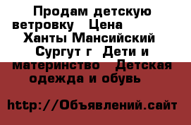 Продам детскую ветровку › Цена ­ 1 000 - Ханты-Мансийский, Сургут г. Дети и материнство » Детская одежда и обувь   